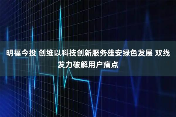 明福今投 创维以科技创新服务雄安绿色发展 双线发力破解用户痛点