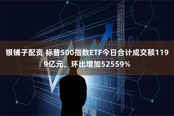 银铺子配资 标普500指数ETF今日合计成交额1199亿元，环比增加52559%