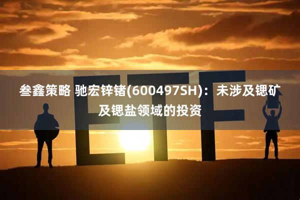叁鑫策略 驰宏锌锗(600497SH)：未涉及锶矿及锶盐领域的投资