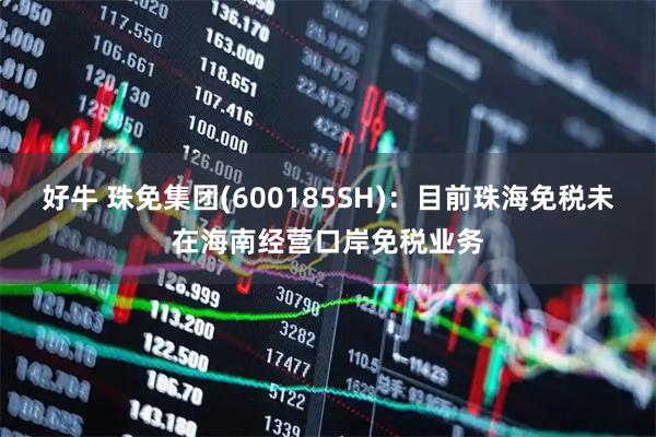 好牛 珠免集团(600185SH)：目前珠海免税未在海南经营口岸免税业务