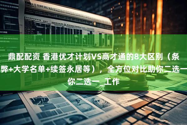 鼎配配资 香港优才计划VS高才通的8大区别（条件+利弊+大学名单+续签永居等），全方位对比助你二选一_工作