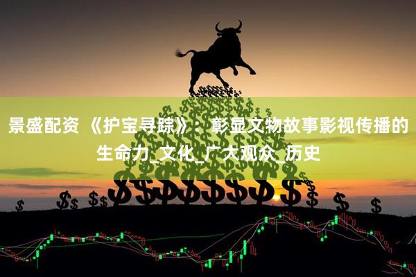 景盛配资 《护宝寻踪》：彰显文物故事影视传播的生命力_文化_广大观众_历史