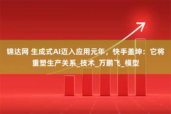 锦达网 生成式AI迈入应用元年，快手盖坤：它将重塑生产关系_技术_万鹏飞_模型