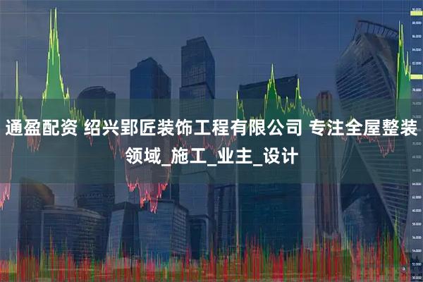 通盈配资 绍兴郢匠装饰工程有限公司 专注全屋整装领域_施工_业主_设计
