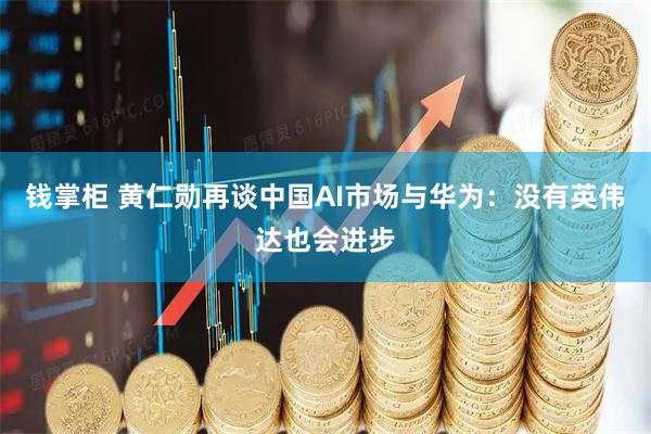 钱掌柜 黄仁勋再谈中国AI市场与华为：没有英伟达也会进步