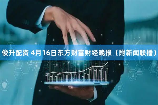 俊升配资 4月16日东方财富财经晚报（附新闻联播）