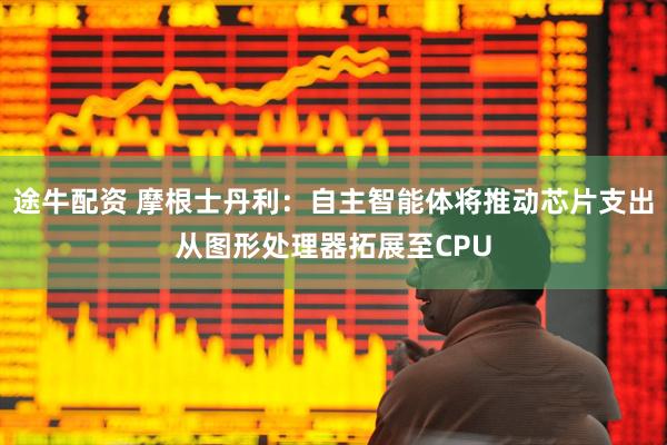 途牛配资 摩根士丹利：自主智能体将推动芯片支出从图形处理器拓展至CPU