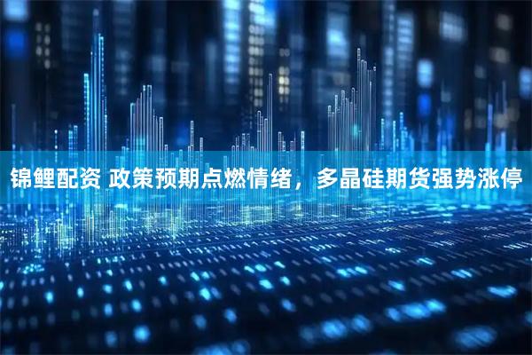 锦鲤配资 政策预期点燃情绪，多晶硅期货强势涨停