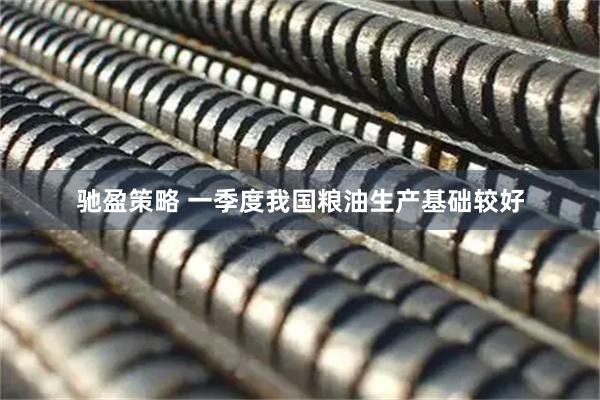 驰盈策略 一季度我国粮油生产基础较好