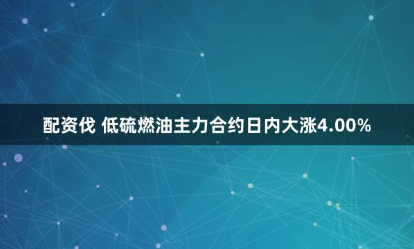配资伐 低硫燃油主力合约日内大涨4.00%