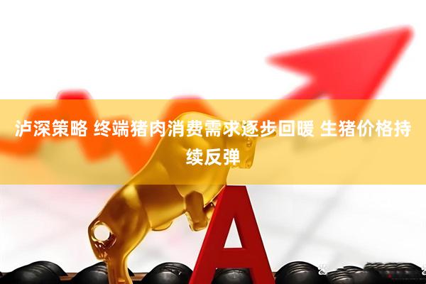 泸深策略 终端猪肉消费需求逐步回暖 生猪价格持续反弹