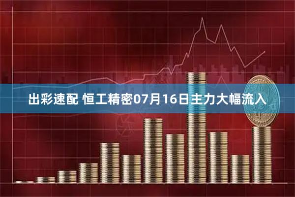 出彩速配 恒工精密07月16日主力大幅流入