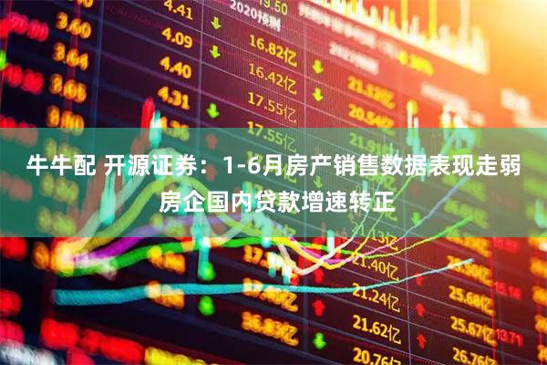 牛牛配 开源证券：1-6月房产销售数据表现走弱 房企国内贷款增速转正