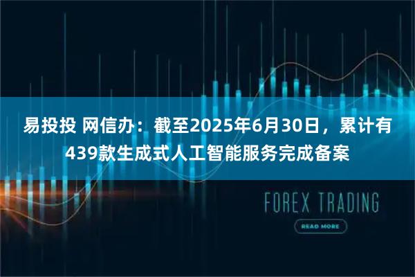 易投投 网信办：截至2025年6月30日，累计有439款生成式人工智能服务完成备案