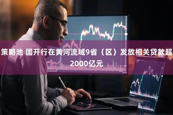 策略池 国开行在黄河流域9省（区）发放相关贷款超2000亿元
