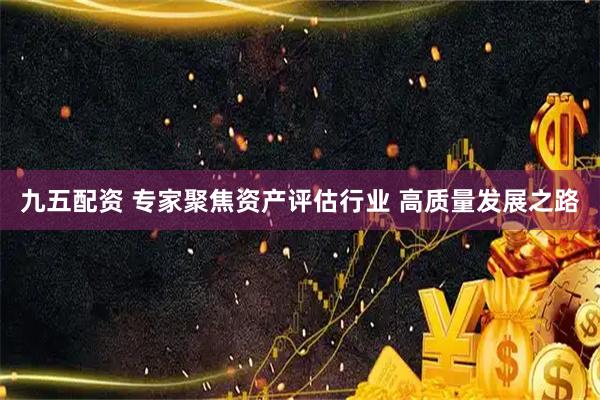 九五配资 专家聚焦资产评估行业 高质量发展之路