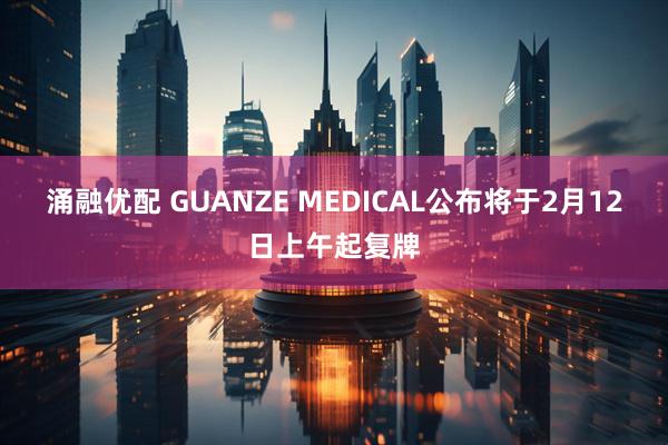 涌融优配 GUANZE MEDICAL公布将于2月12日上午起复牌