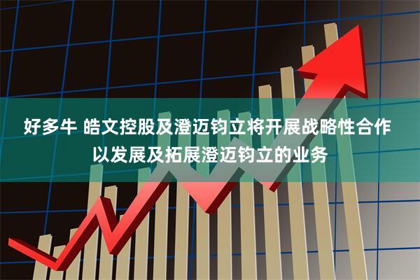 好多牛 皓文控股及澄迈钧立将开展战略性合作 以发展及拓展澄迈钧立的业务