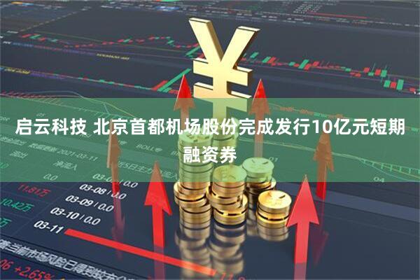 启云科技 北京首都机场股份完成发行10亿元短期融资券