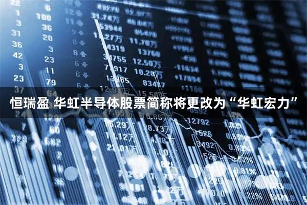 恒瑞盈 华虹半导体股票简称将更改为“华虹宏力”
