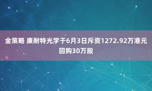 金策略 康耐特光学于6月3日斥资1272.92万港元回购30万股