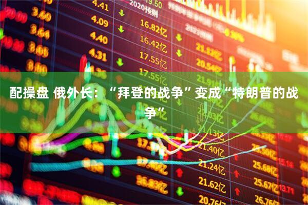 配操盘 俄外长：“拜登的战争”变成“特朗普的战争”