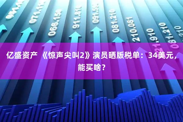 亿盛资产 《惊声尖叫2》演员晒版税单：34美元，能买啥？