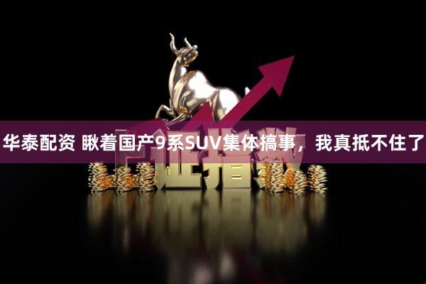 华泰配资 瞅着国产9系SUV集体搞事，我真抵不住了