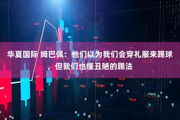 华夏国际 姆巴佩：他们以为我们会穿礼服来踢球，但我们也懂丑陋的踢法