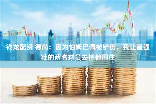 钱龙配资 德尚：因为怕姆巴佩被铲伤，我让最强壮的两名球员去把他围住
