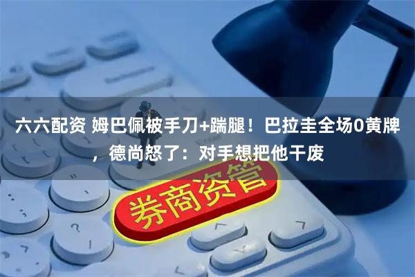 六六配资 姆巴佩被手刀+踹腿！巴拉圭全场0黄牌，德尚怒了：对手想把他干废