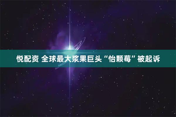 悦配资 全球最大浆果巨头“怡颗莓”被起诉