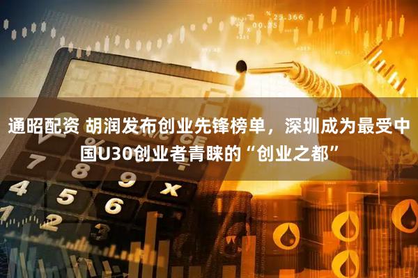 通昭配资 胡润发布创业先锋榜单，深圳成为最受中国U30创业者青睐的“创业之都”