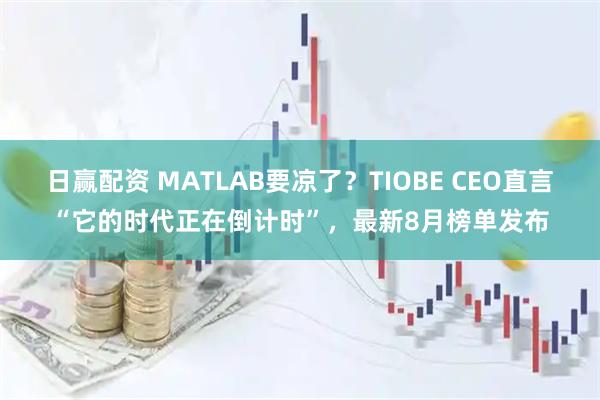 日赢配资 MATLAB要凉了？TIOBE CEO直言“它的时代正在倒计时”，最新8月榜单发布