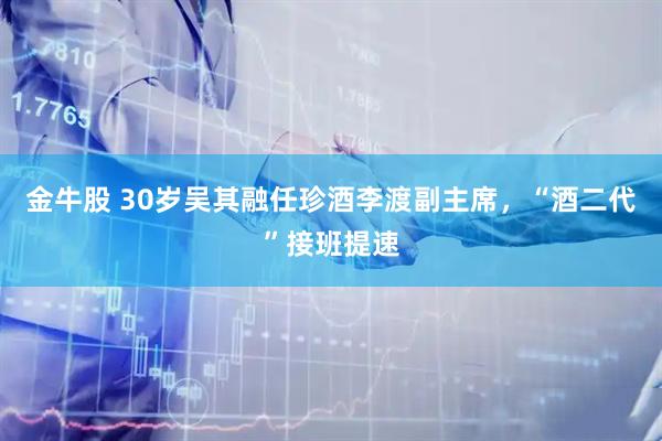 金牛股 30岁吴其融任珍酒李渡副主席，“酒二代”接班提速