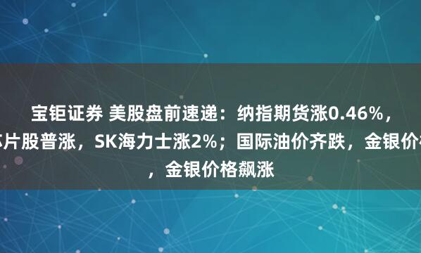 宝钜证券 美股盘前速递：纳指期货涨0.46%，存储芯片股普涨，SK海力士涨2%；国际油价齐跌，金银价格飙涨