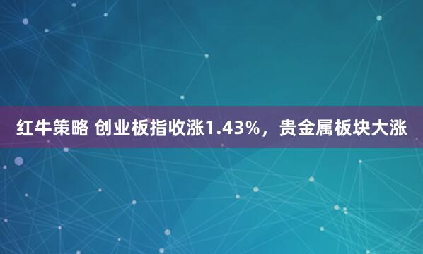 红牛策略 创业板指收涨1.43%，贵金属板块大涨