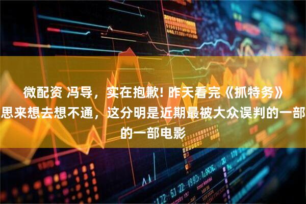 微配资 冯导，实在抱歉! 昨天看完《抓特务》，我思来想去想不通，这分明是近期最被大众误判的一部电影