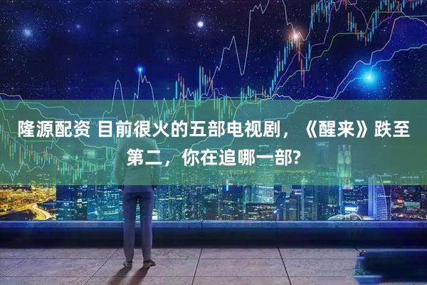 隆源配资 目前很火的五部电视剧，《醒来》跌至第二，你在追哪一部?